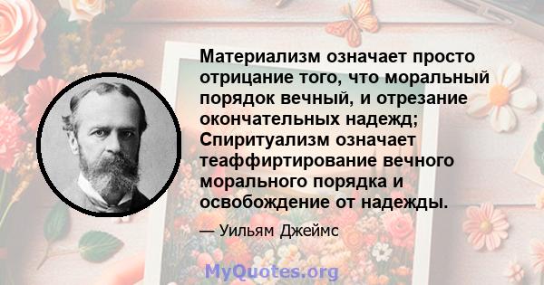 Материализм означает просто отрицание того, что моральный порядок вечный, и отрезание окончательных надежд; Спиритуализм означает теаффиртирование вечного морального порядка и освобождение от надежды.