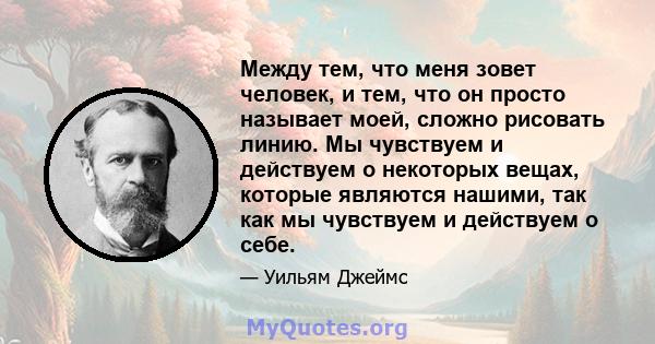 Между тем, что меня зовет человек, и тем, что он просто называет моей, сложно рисовать линию. Мы чувствуем и действуем о некоторых вещах, которые являются нашими, так как мы чувствуем и действуем о себе.