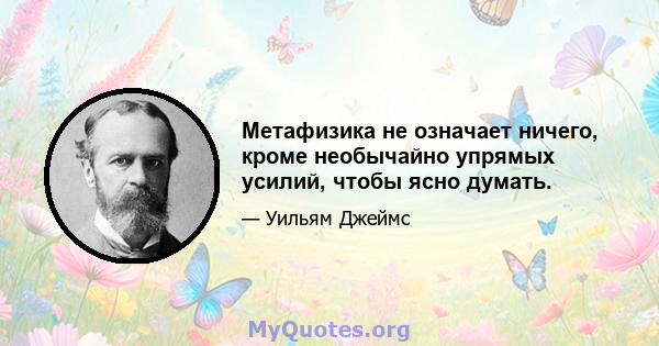 Метафизика не означает ничего, кроме необычайно упрямых усилий, чтобы ясно думать.