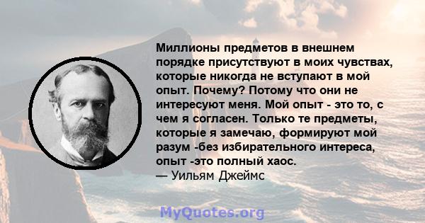 Миллионы предметов в внешнем порядке присутствуют в моих чувствах, которые никогда не вступают в мой опыт. Почему? Потому что они не интересуют меня. Мой опыт - это то, с чем я согласен. Только те предметы, которые я