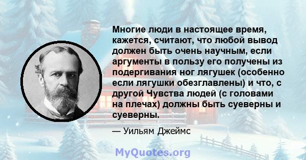 Многие люди в настоящее время, кажется, считают, что любой вывод должен быть очень научным, если аргументы в пользу его получены из подергивания ног лягушек (особенно если лягушки обезглавлены) и что, с другой Чувства