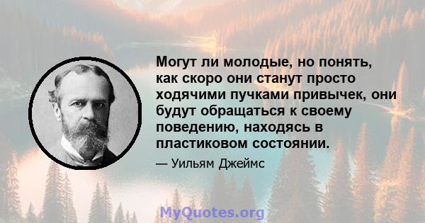 Могут ли молодые, но понять, как скоро они станут просто ходячими пучками привычек, они будут обращаться к своему поведению, находясь в пластиковом состоянии.