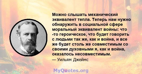 Можно слышать механический эквивалент тепла. Теперь нам нужно обнаружить в социальной сфере моральный эквивалент войны: что -то героическое, что будет говорить с людьми так же, как и война, и все же будет столь же