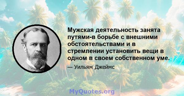 Мужская деятельность занята путями-в борьбе с внешними обстоятельствами и в стремлении установить вещи в одном в своем собственном уме.