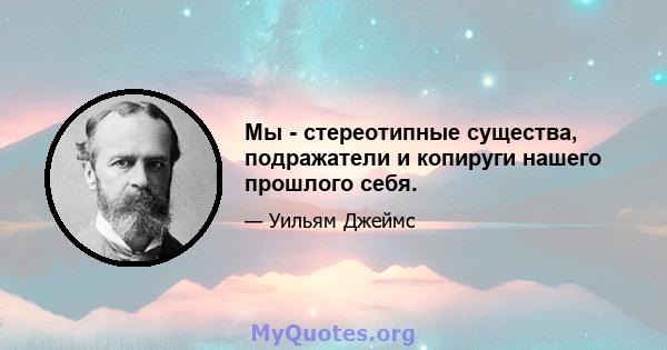 Мы - стереотипные существа, подражатели и копируги нашего прошлого себя.