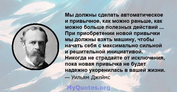 Мы должны сделать автоматическое и привычное, как можно раньше, как можно больше полезных действий ... При приобретении новой привычки мы должны взять машину, чтобы начать себя с максимально сильной и решительной