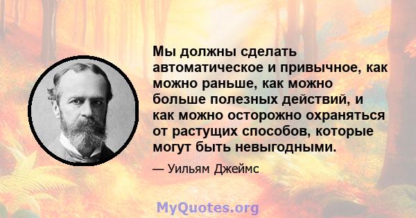 Мы должны сделать автоматическое и привычное, как можно раньше, как можно больше полезных действий, и как можно осторожно охраняться от растущих способов, которые могут быть невыгодными.