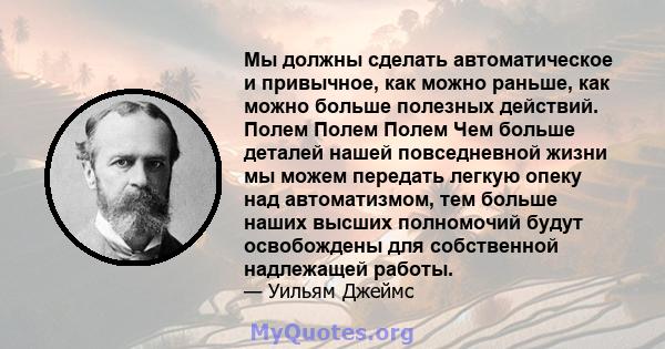 Мы должны сделать автоматическое и привычное, как можно раньше, как можно больше полезных действий. Полем Полем Полем Чем больше деталей нашей повседневной жизни мы можем передать легкую опеку над автоматизмом, тем