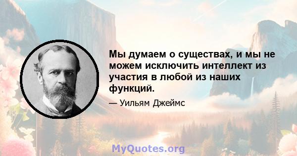 Мы думаем о существах, и мы не можем исключить интеллект из участия в любой из наших функций.