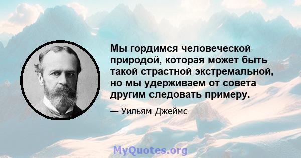 Мы гордимся человеческой природой, которая может быть такой страстной экстремальной, но мы удерживаем от совета другим следовать примеру.