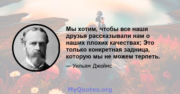 Мы хотим, чтобы все наши друзья рассказывали нам о наших плохих качествах; Это только конкретная задница, которую мы не можем терпеть.