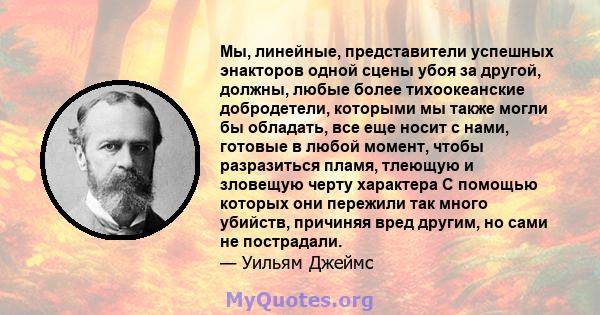 Мы, линейные, представители успешных энакторов одной сцены убоя за другой, должны, любые более тихоокеанские добродетели, которыми мы также могли бы обладать, все еще носит с нами, готовые в любой момент, чтобы