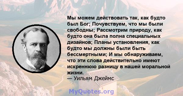 Мы можем действовать так, как будто был Бог; Почувствуем, что мы были свободны; Рассмотрим природу, как будто она была полна специальных дизайнов; Планы установления, как будто мы должны были быть бессмертными; И мы