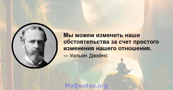 Мы можем изменить наши обстоятельства за счет простого изменения нашего отношения.