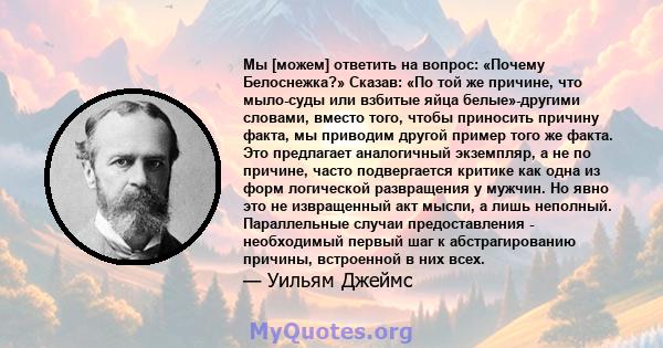 Мы [можем] ответить на вопрос: «Почему Белоснежка?» Сказав: «По той же причине, что мыло-суды или взбитые яйца белые»-другими словами, вместо того, чтобы приносить причину факта, мы приводим другой пример того же факта. 