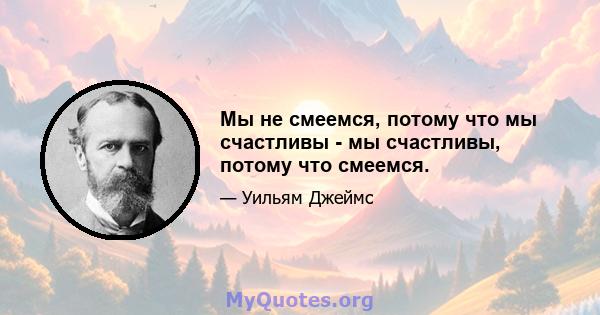 Мы не смеемся, потому что мы счастливы - мы счастливы, потому что смеемся.