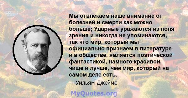 Мы отвлекаем наше внимание от болезней и смерти как можно больше; Ударные уражаются из поля зрения и никогда не упоминаются, так что мир, который мы официально признаем в литературе и в обществе, является поэтической