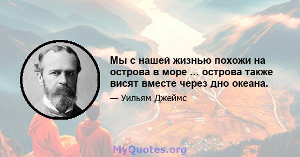 Мы с нашей жизнью похожи на острова в море ... острова также висят вместе через дно океана.