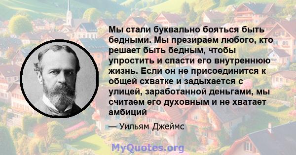 Мы стали буквально бояться быть бедными. Мы презираем любого, кто решает быть бедным, чтобы упростить и спасти его внутреннюю жизнь. Если он не присоединится к общей схватке и задыхается с улицей, заработанной деньгами, 