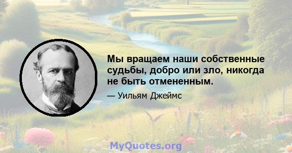 Мы вращаем наши собственные судьбы, добро или зло, никогда не быть отмененным.