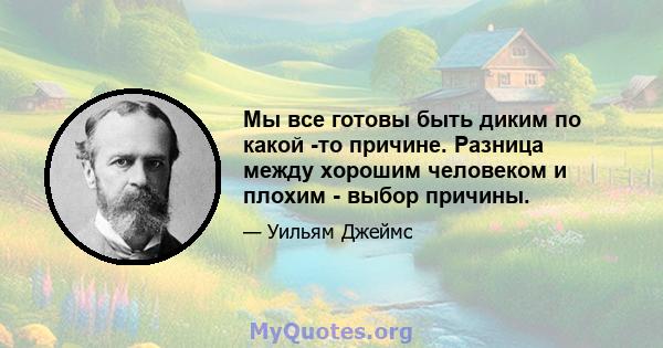 Мы все готовы быть диким по какой -то причине. Разница между хорошим человеком и плохим - выбор причины.