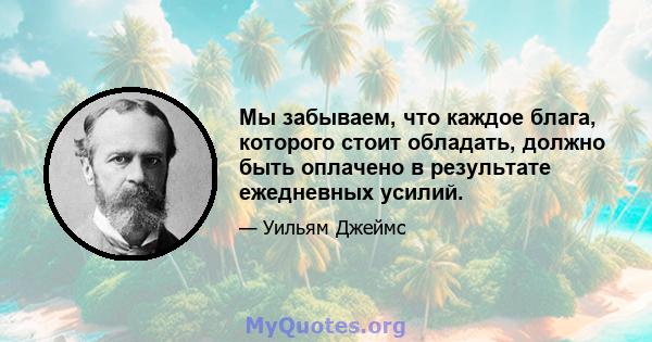 Мы забываем, что каждое блага, которого стоит обладать, должно быть оплачено в результате ежедневных усилий.