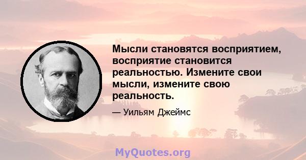 Мысли становятся восприятием, восприятие становится реальностью. Измените свои мысли, измените свою реальность.