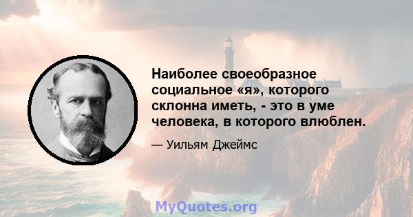 Наиболее своеобразное социальное «я», которого склонна иметь, - это в уме человека, в которого влюблен.