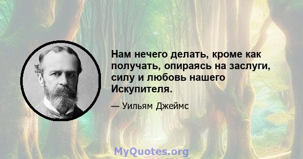 Нам нечего делать, кроме как получать, опираясь на заслуги, силу и любовь нашего Искупителя.