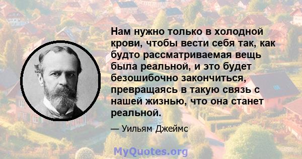 Нам нужно только в холодной крови, чтобы вести себя так, как будто рассматриваемая вещь была реальной, и это будет безошибочно закончиться, превращаясь в такую ​​связь с нашей жизнью, что она станет реальной.