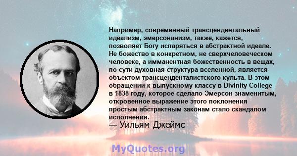 Например, современный трансцендентальный идеализм, эмерсонанизм, также, кажется, позволяет Богу испаряться в абстрактной идеале. Не божество в конкретном, не сверхчеловеческом человеке, а имманентная божественность в