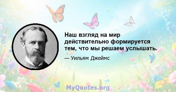 Наш взгляд на мир действительно формируется тем, что мы решаем услышать.