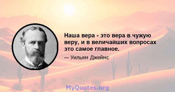 Наша вера - это вера в чужую веру, и в величайших вопросах это самое главное.