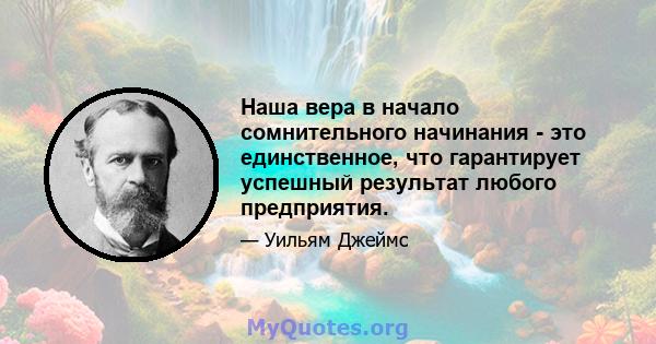 Наша вера в начало сомнительного начинания - это единственное, что гарантирует успешный результат любого предприятия.