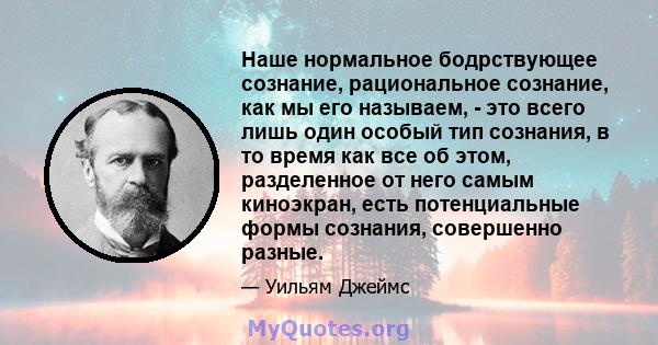 Наше нормальное бодрствующее сознание, рациональное сознание, как мы его называем, - это всего лишь один особый тип сознания, в то время как все об этом, разделенное от него самым киноэкран, есть потенциальные формы