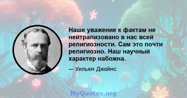 Наше уважение к фактам не нейтрализовано в нас всей религиозности. Сам это почти религиозно. Наш научный характер набожна.