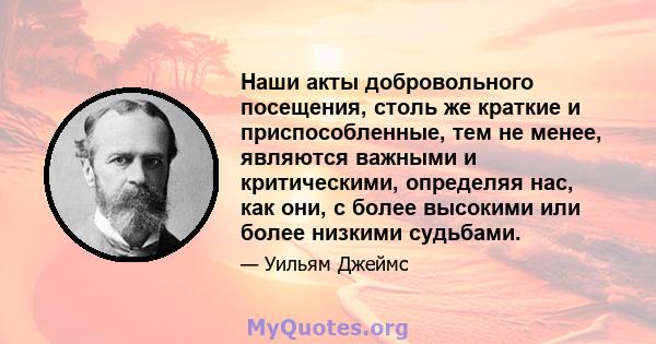 Наши акты добровольного посещения, столь же краткие и приспособленные, тем не менее, являются важными и критическими, определяя нас, как они, с более высокими или более низкими судьбами.