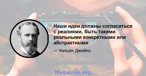 Наши идеи должны согласиться с реалиями, быть такими реальными конкретными или абстрактными