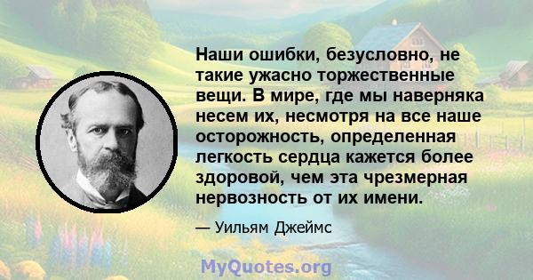 Наши ошибки, безусловно, не такие ужасно торжественные вещи. В мире, где мы наверняка несем их, несмотря на все наше осторожность, определенная легкость сердца кажется более здоровой, чем эта чрезмерная нервозность от