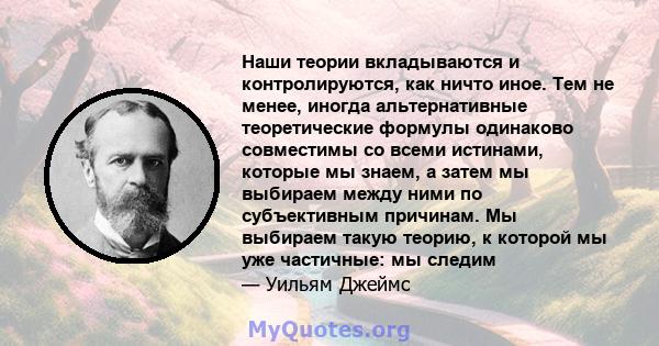 Наши теории вкладываются и контролируются, как ничто иное. Тем не менее, иногда альтернативные теоретические формулы одинаково совместимы со всеми истинами, которые мы знаем, а затем мы выбираем между ними по