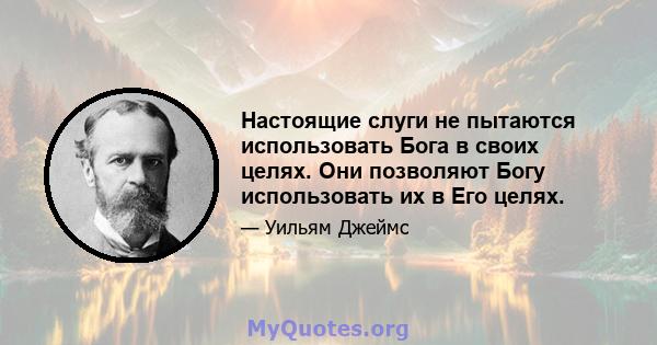 Настоящие слуги не пытаются использовать Бога в своих целях. Они позволяют Богу использовать их в Его целях.