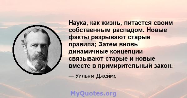 Наука, как жизнь, питается своим собственным распадом. Новые факты разрывают старые правила; Затем вновь динамичные концепции связывают старые и новые вместе в примирительный закон.