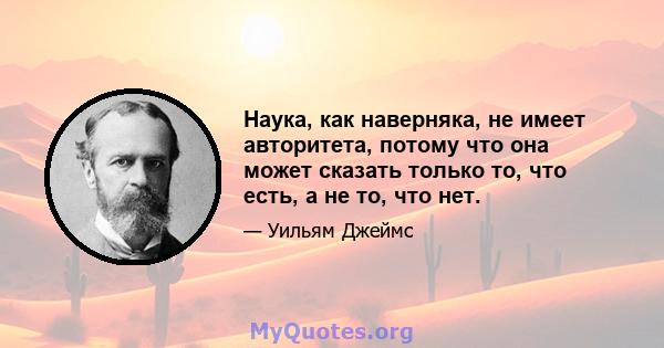 Наука, как наверняка, не имеет авторитета, потому что она может сказать только то, что есть, а не то, что нет.