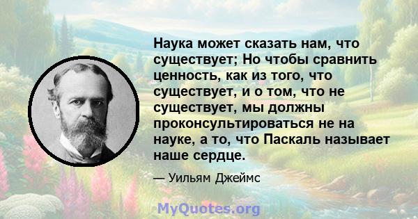 Наука может сказать нам, что существует; Но чтобы сравнить ценность, как из того, что существует, и о том, что не существует, мы должны проконсультироваться не на науке, а то, что Паскаль называет наше сердце.