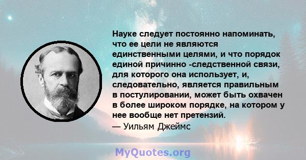 Науке следует постоянно напоминать, что ее цели не являются единственными целями, и что порядок единой причинно -следственной связи, для которого она использует, и, следовательно, является правильным в постулировании,