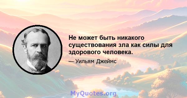 Не может быть никакого существования зла как силы для здорового человека.