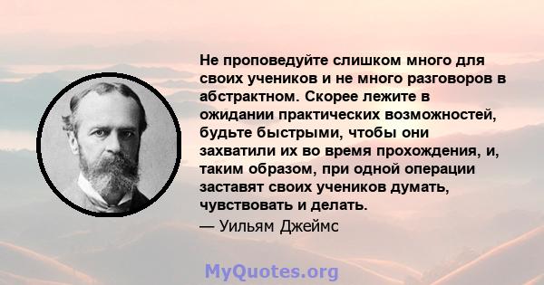 Не проповедуйте слишком много для своих учеников и не много разговоров в абстрактном. Скорее лежите в ожидании практических возможностей, будьте быстрыми, чтобы они захватили их во время прохождения, и, таким образом,