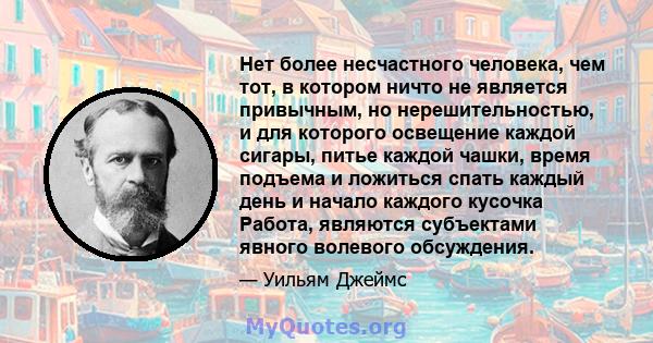 Нет более несчастного человека, чем тот, в котором ничто не является привычным, но нерешительностью, и для которого освещение каждой сигары, питье каждой чашки, время подъема и ложиться спать каждый день и начало