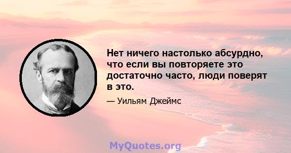 Нет ничего настолько абсурдно, что если вы повторяете это достаточно часто, люди поверят в это.