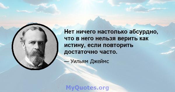 Нет ничего настолько абсурдно, что в него нельзя верить как истину, если повторить достаточно часто.